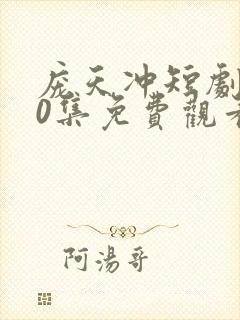 庞天冲短剧100集免费观看