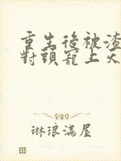 重生后被渣男死对头宠上天短剧全集
