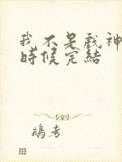 我不是戏神什么时候完结