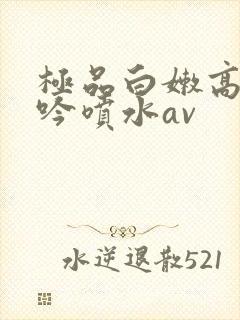 极品白嫩高潮呻吟喷水av