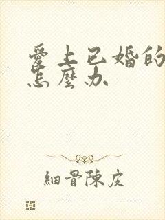 爱上已婚的男人怎么办