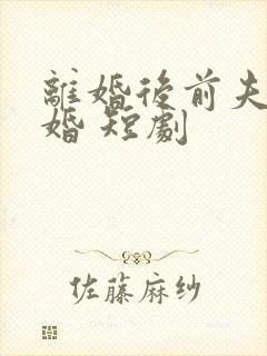 离婚后前夫求复婚 短剧