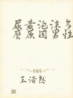 尿黄泡沫多是什么原因男性