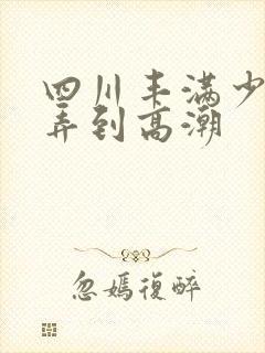 四川丰满少妇被弄到高潮