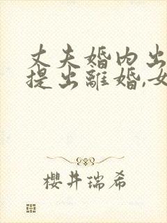 丈夫婚内出轨,提出离婚,女方怎么办