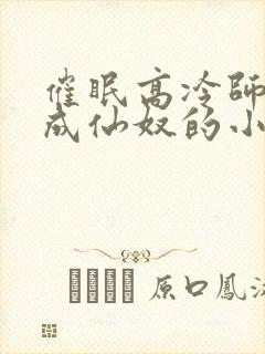 催眠高冷师姐变成仙奴的小说