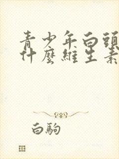 青少年白头发吃什么维生素