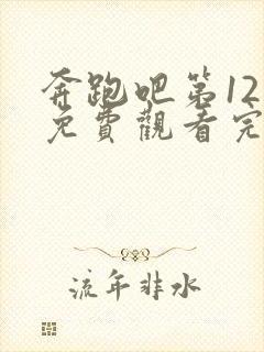 奔跑吧第12季免费观看完整版