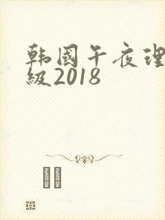 韩国午夜理伦三级2018