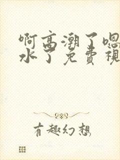 啊高潮了嗯～喷水了免费视频