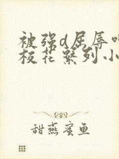 被强d屈辱呻吟校花系列小说