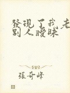 发现了我老公和别人暧昧