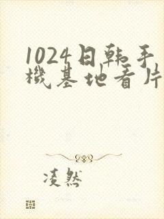 1024日韩手机基地看片你懂的