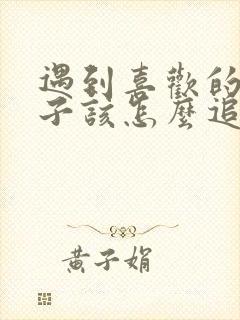 遇到喜欢的女孩子该怎么追