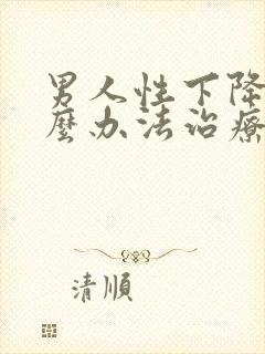 男人性下降有什么办法治疗吗