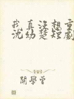 我真没想重生啊沈幼楚短剧