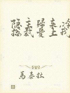 隐主归来,冷艳总裁爱上我短剧