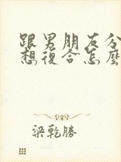 跟男朋友分手后想复合怎么办