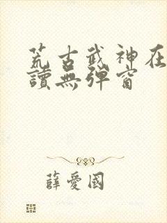 荒古武神在线阅读无弹窗