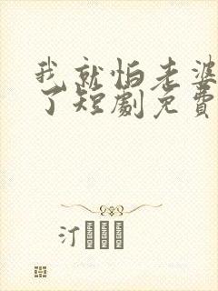 我就怕老婆怎么了短剧免费观看高清