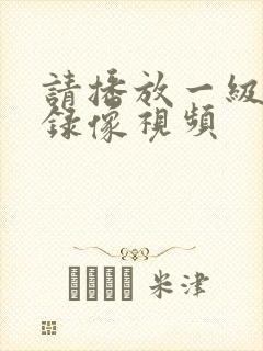 请播放一级黄色录像视频