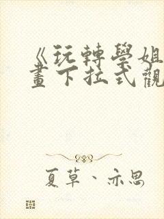 《玩转学姐》漫画下拉式观看免费漫