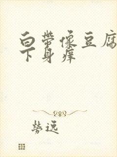 白带像豆腐渣,下身痒封面