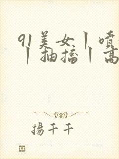 91美女丨喷水丨抽搐丨高潮丨