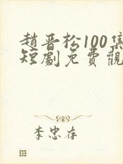 赵晋松100集短剧免费观看