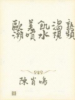 欧美饥渴熟妇高潮喷水视频