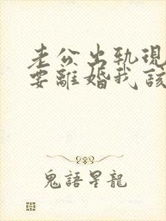 老公出轨现在说要离婚我该怎么做