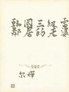 韩国三级电影我邻居的老婆