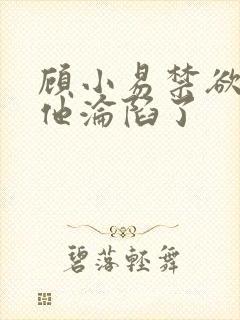 顾小易禁欲大佬他沦陷了