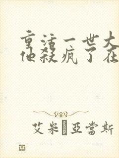 重活一世大少爷他杀疯了在线观看