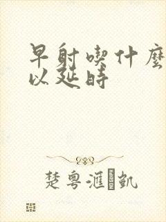 早射吃什么药可以延时