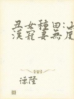 丑女种田:山里汉宠妻无度最新章节