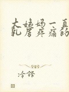 大姨妈一直没来乳房疼痛的原因有哪些