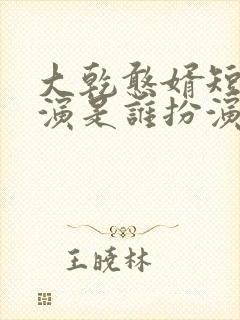 大乾憨婿短剧主演是谁扮演的啊