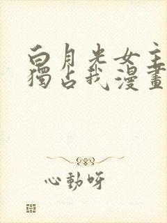 白月光女主总想独占我漫画特典