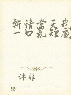 斩情当天我争回一口气短剧全集