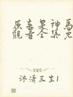 原来是神马在线观看全集免费播放视