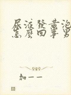 尿液发黄泡沫多怎么回事男性