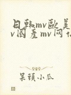 日韩mv欧美mv国产mv网站