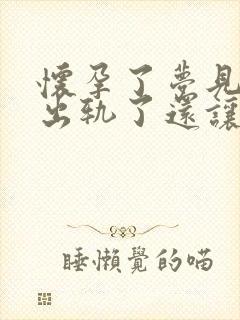 怀孕了梦见老公出轨了还让小三怀孕