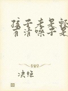 孩子老是轻咳还有清嗓子是怎么回事