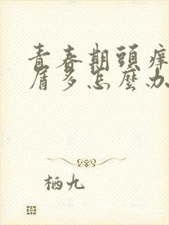 青春期头痒头皮屑多怎么办