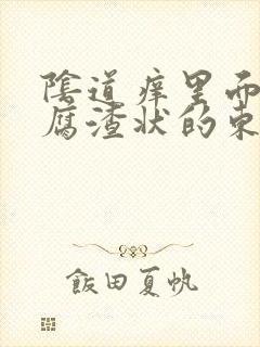 阴道痒里面有豆腐渣状的东西怎么办