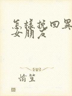 怎样挽回异地恋女朋友