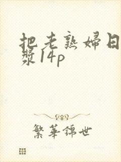 把老熟妇日出白浆14p