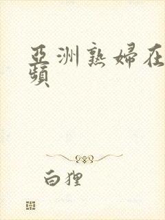 亚洲熟妇在线视频